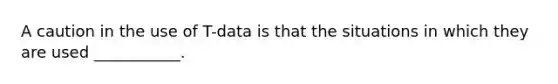 A caution in the use of T-data is that the situations in which they are used ___________.