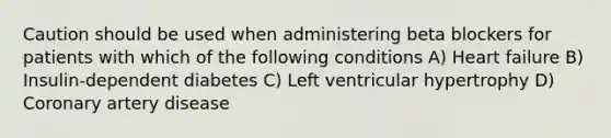 Caution should be used when administering beta blockers for patients with which of the following conditions A) Heart failure B) Insulin-dependent diabetes C) Left ventricular hypertrophy D) Coronary artery disease