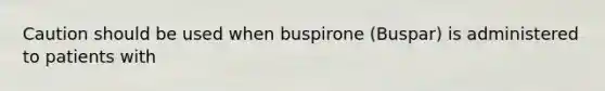 Caution should be used when buspirone (Buspar) is administered to patients with