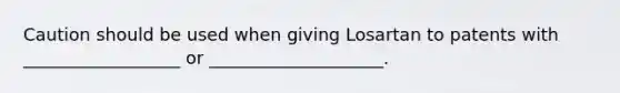 Caution should be used when giving Losartan to patents with __________________ or ____________________.