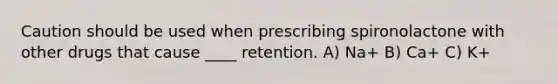 Caution should be used when prescribing spironolactone with other drugs that cause ____ retention. A) Na+ B) Ca+ C) K+