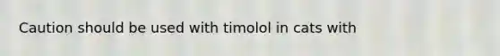 Caution should be used with timolol in cats with