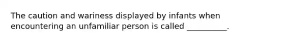 The caution and wariness displayed by infants when encountering an unfamiliar person is called __________.
