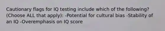 Cautionary flags for IQ testing include which of the following? (Choose ALL that apply): -Potential for cultural bias -Stability of an IQ -Overemphasis on IQ score