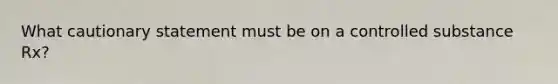 What cautionary statement must be on a controlled substance Rx?