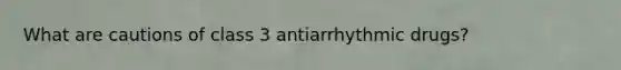 What are cautions of class 3 antiarrhythmic drugs?