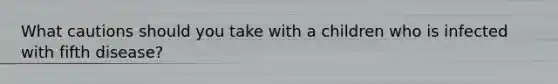 What cautions should you take with a children who is infected with fifth disease?