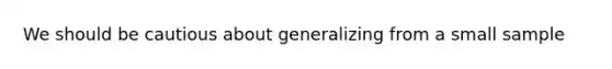 We should be cautious about generalizing from a small sample