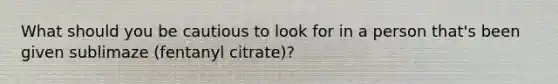 What should you be cautious to look for in a person that's been given sublimaze (fentanyl citrate)?