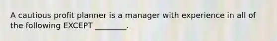 A cautious profit planner is a manager with experience in all of the following EXCEPT​ ________.