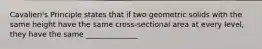 Cavalieri's Principle states that if two geometric solids with the same height have the same cross-sectional area at every level, they have the same ______________