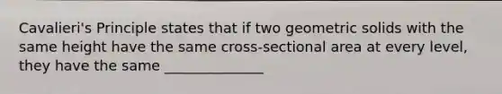 Cavalieri's Principle states that if two geometric solids with the same height have the same cross-sectional area at every level, they have the same ______________