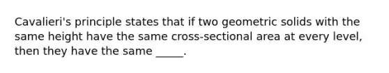 Cavalieri's principle states that if two geometric solids with the same height have the same cross-sectional area at every level, then they have the same _____.