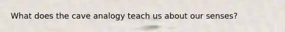 What does the cave analogy teach us about our senses?