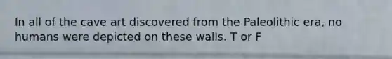 In all of the cave art discovered from the Paleolithic era, no humans were depicted on these walls. T or F