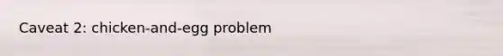 Caveat 2: chicken-and-egg problem