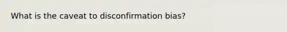 What is the caveat to disconfirmation bias?