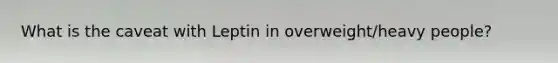 What is the caveat with Leptin in overweight/heavy people?