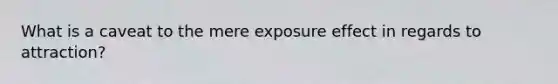 What is a caveat to the mere exposure effect in regards to attraction?