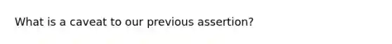 What is a caveat to our previous assertion?