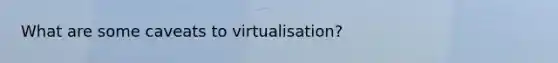 What are some caveats to virtualisation?