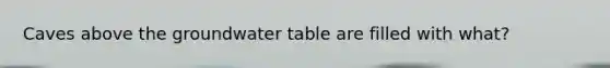 Caves above the groundwater table are filled with what?