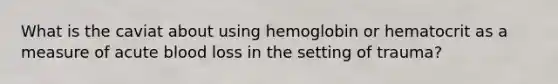 What is the caviat about using hemoglobin or hematocrit as a measure of acute blood loss in the setting of trauma?