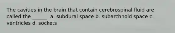 The cavities in the brain that contain cerebrospinal fluid are called the ______. a. subdural space b. subarchnoid space c. ventricles d. sockets