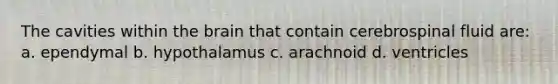 The cavities within the brain that contain cerebrospinal fluid are: a. ependymal b. hypothalamus c. arachnoid d. ventricles