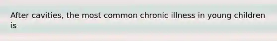 After cavities, the most common chronic illness in young children is