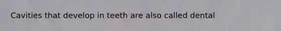 Cavities that develop in teeth are also called dental