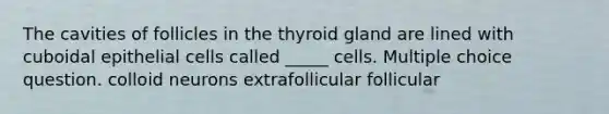 The cavities of follicles in the thyroid gland are lined with cuboidal epithelial cells called _____ cells. Multiple choice question. colloid neurons extrafollicular follicular