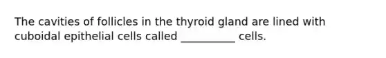 The cavities of follicles in the thyroid gland are lined with cuboidal epithelial cells called __________ cells.