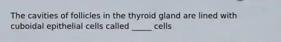 The cavities of follicles in the thyroid gland are lined with cuboidal epithelial cells called _____ cells