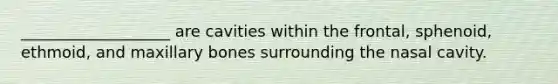 ___________________ are cavities within the frontal, sphenoid, ethmoid, and maxillary bones surrounding the nasal cavity.
