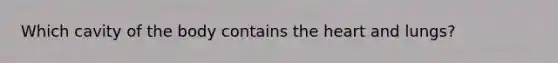 Which cavity of the body contains the heart and lungs?