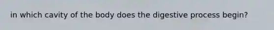 in which cavity of the body does the digestive process begin?