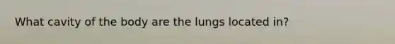 What cavity of the body are the lungs located in?