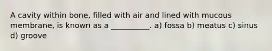 A cavity within bone, filled with air and lined with mucous membrane, is known as a __________. a) fossa b) meatus c) sinus d) groove