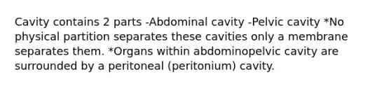 Cavity contains 2 parts -Abdominal cavity -Pelvic cavity *No physical partition separates these cavities only a membrane separates them. *Organs within abdominopelvic cavity are surrounded by a peritoneal (peritonium) cavity.