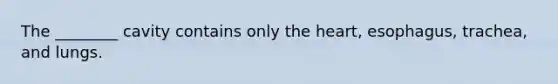 The ________ cavity contains only the heart, esophagus, trachea, and lungs.