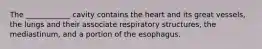 The ____________ cavity contains the heart and its great vessels, the lungs and their associate respiratory structures, the mediastinum, and a portion of the esophagus.