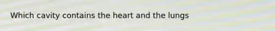 Which cavity contains the heart and the lungs