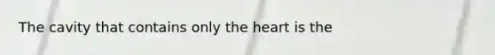 The cavity that contains only <a href='https://www.questionai.com/knowledge/kya8ocqc6o-the-heart' class='anchor-knowledge'>the heart</a> is the