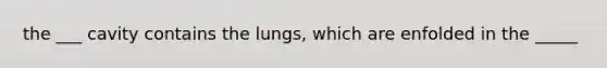 the ___ cavity contains the lungs, which are enfolded in the _____