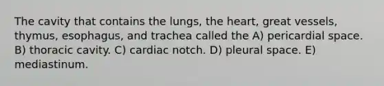 The cavity that contains the lungs, the heart, great vessels, thymus, esophagus, and trachea called the A) pericardial space. B) thoracic cavity. C) cardiac notch. D) pleural space. E) mediastinum.