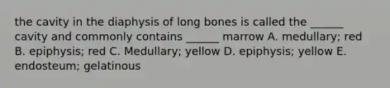 the cavity in the diaphysis of long bones is called the ______ cavity and commonly contains ______ marrow A. medullary; red B. epiphysis; red C. Medullary; yellow D. epiphysis; yellow E. endosteum; gelatinous