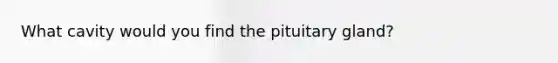 What cavity would you find the pituitary gland?