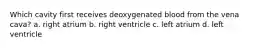 Which cavity first receives deoxygenated blood from the vena cava? a. right atrium b. right ventricle c. left atrium d. left ventricle