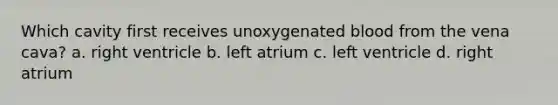 Which cavity first receives unoxygenated blood from the vena cava? a. right ventricle b. left atrium c. left ventricle d. right atrium